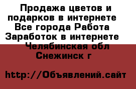 Продажа цветов и подарков в интернете - Все города Работа » Заработок в интернете   . Челябинская обл.,Снежинск г.